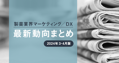 製薬業界マーケティング／DX最新動向まとめ 2024年3・4月版