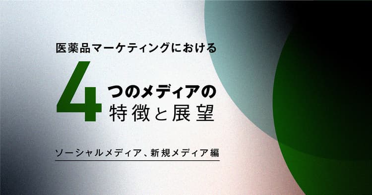 医薬品マーケティングにおける4つのメディアの特徴と展望 〜ソーシャルメディア、新規メディア編〜