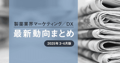 製薬業界マーケティング/DX最新動向まとめ 2025年3・4月版