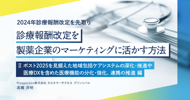 【2024年診療報酬改定を先取り】診療報酬改定を製薬企業のマーケティングに活かす方法 「Ⅱ ポスト2025を見据えた地域包括ケアシステムの深化・推進や医療DXを含めた医療機能の分化・強化、連携の推進」編