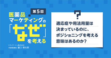 【コラム】第5回 適応症や用法用量は決まっているのに、ポジショニングを考える意味はあるのか?