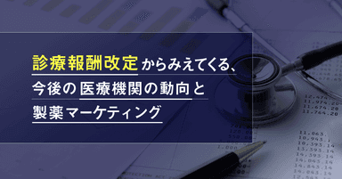 診療報酬改定からみえてくる、今後の医療機関の動向と製薬マーケティング