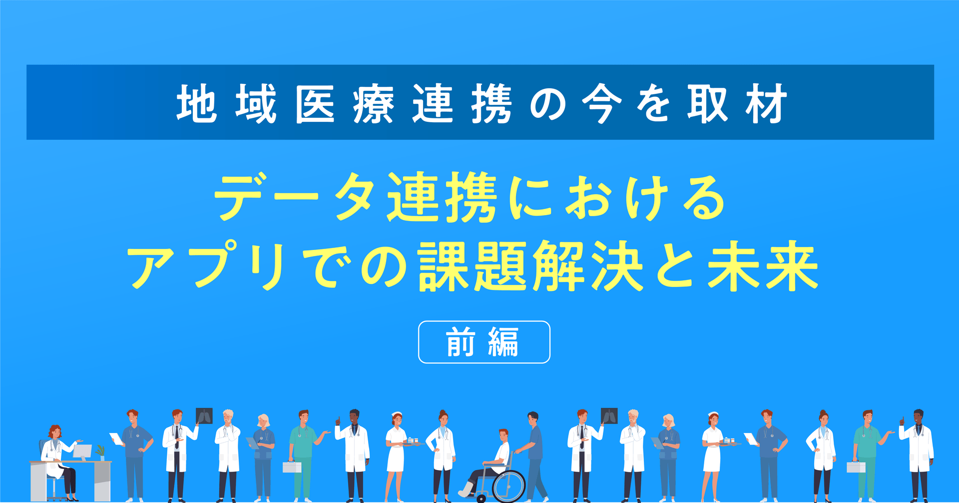 【地域医療連携の今を取材】データ連携におけるアプリでの課題解決と未来(前編)