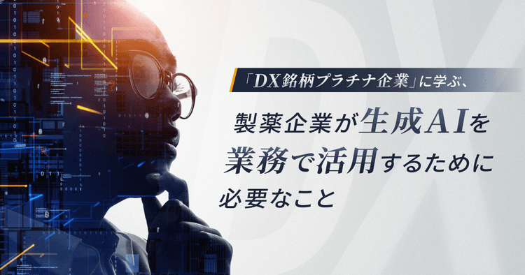 「DX銘柄プラチナ企業」に学ぶ、製薬企業が生成AIを業務で活用するために必要なこと