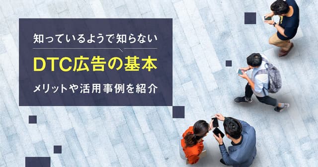 知っているようで知らないDTC広告の基本|メリットや活用事例を紹介