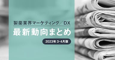 製薬業界マーケティング／DX最新動向まとめ 2023年3・4月版