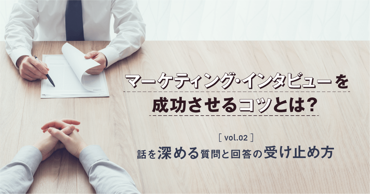 【マーケティング・インタビューを成功させるコツとは?vol.2】話を深める質問と回答の受け止め方