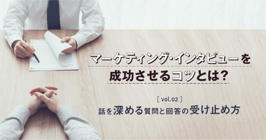 【マーケティング・インタビューを成功させるコツとは?vol.2】話を深める質問と回答の受け止め方