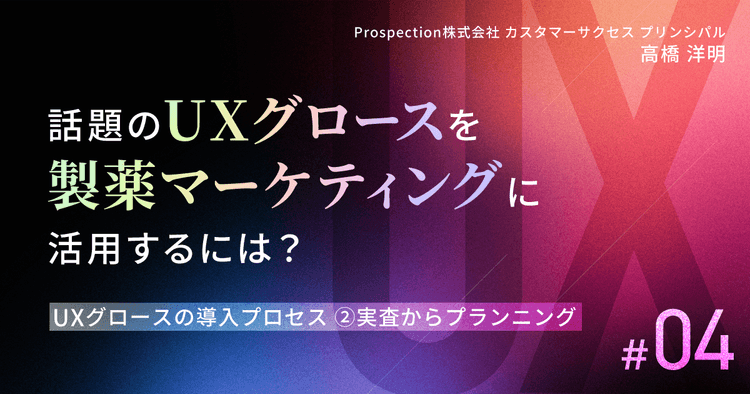 話題のUXグロースを製薬マーケティングに活用するには？｜#4 UXグロースの導入プロセス② 実査からプランニング