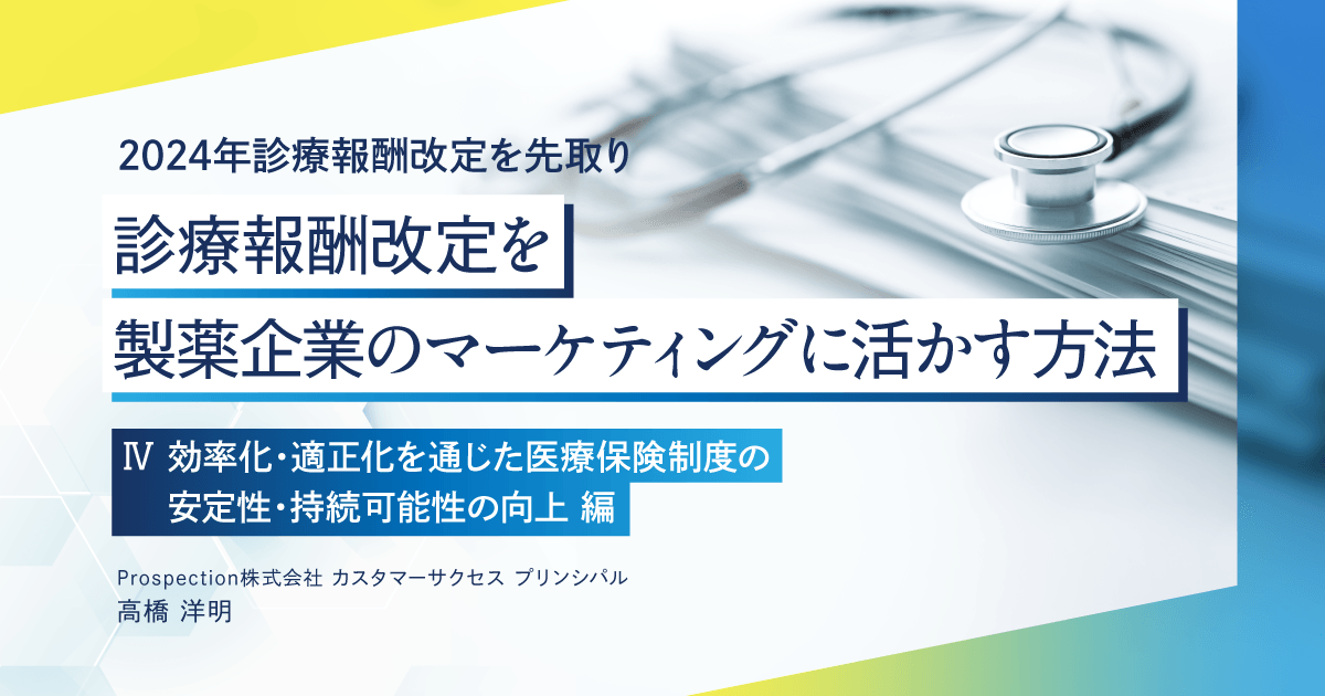 【2024年診療報酬改定を先取り】診療報酬改定を製薬企業のマーケティングに活かす方法 5『Ⅳ 効率化・適正化を通じた医療保険制度の安定性・持続可能性の向上』編