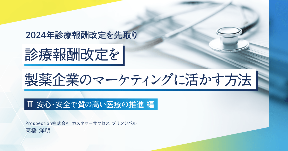 【2024年診療報酬改定を先取り】診療報酬改定を製薬企業のマーケティングに活かす方法 4『Ⅲ 安心・安全で質の高い医療の推進』編