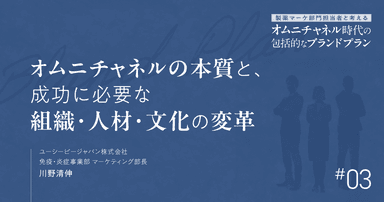 第3回 オムニチャネルの本質と、成功に必要な組織・人材・文化の変革|製薬マーケ部門担当者と考えるオムニチャネル時代の包括的なブランドプラン