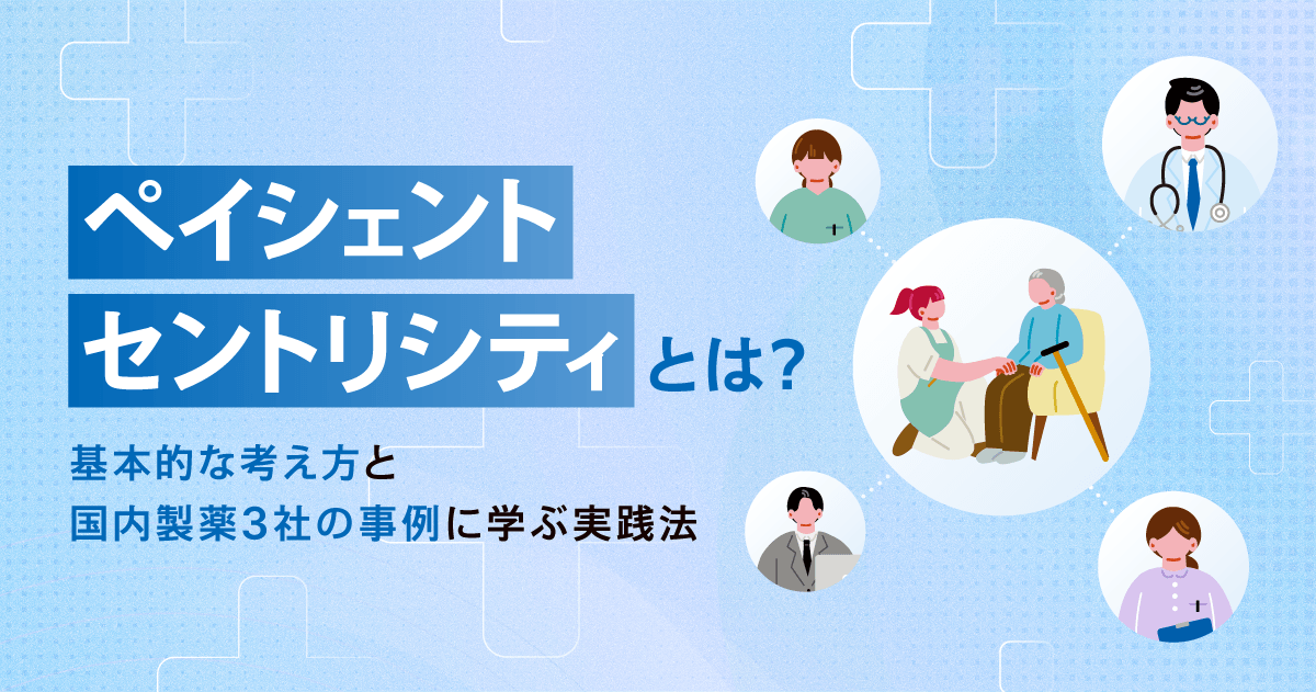 ペイシェントセントリシティとは?基本的な考え方と国内製薬3社の事例に学ぶ実践法
