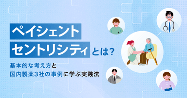 ペイシェントセントリシティとは?基本的な考え方と国内製薬3社の事例に学ぶ実践法