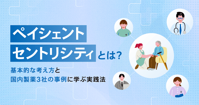 ペイシェントセントリシティとは?基本的な考え方と国内製薬3社の事例に学ぶ実践法