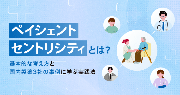 ペイシェントセントリシティとは?基本的な考え方と国内製薬3社の事例に学ぶ実践法
