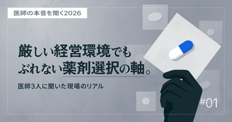 #1 厳しい経営環境でもぶれない薬剤選択の軸。医師3人に聞いた現場のリアル|医師の本音を聞く2026