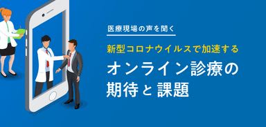 【医療現場の声を聞く】新型コロナウイルスで加速するオンライン診療の期待と課題