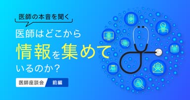【医師の本音を聞く2】医師はどこから情報を集めているのか?医師座談会(前編)