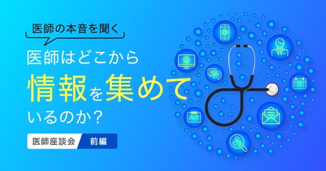 【医師の本音を聞く2】医師はどこから情報を集めているのか？医師座談会（前編）